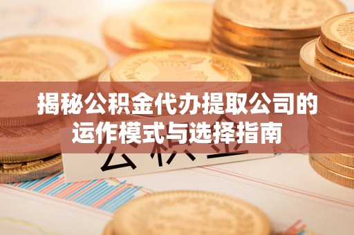 崇义揭秘公积金代办提取公司的运作模式与选择指南