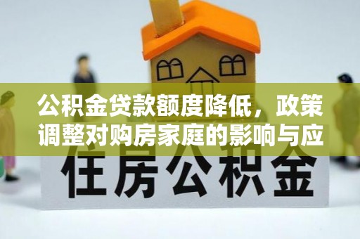 崇义公积金贷款额度降低，政策调整对购房家庭的影响与应对策略
