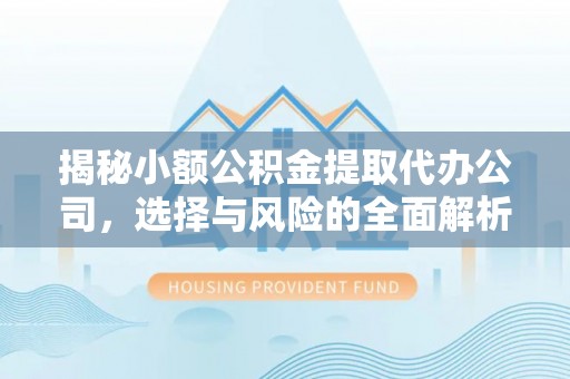 崇义揭秘小额公积金提取代办公司，选择与风险的全面解析