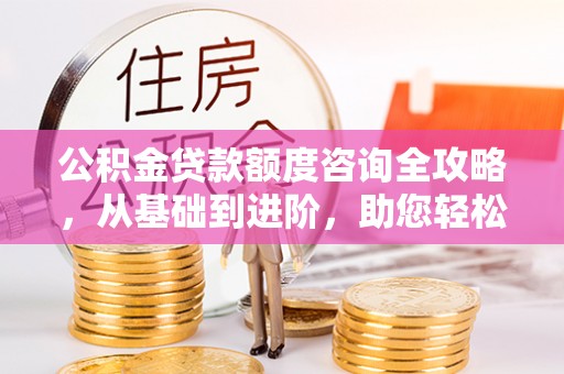 崇义公积金贷款额度咨询全攻略，从基础到进阶，助您轻松掌握关键要点