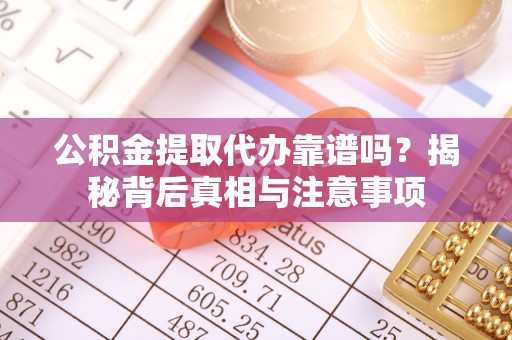 崇义公积金提取代办靠谱吗？揭秘背后真相与注意事项