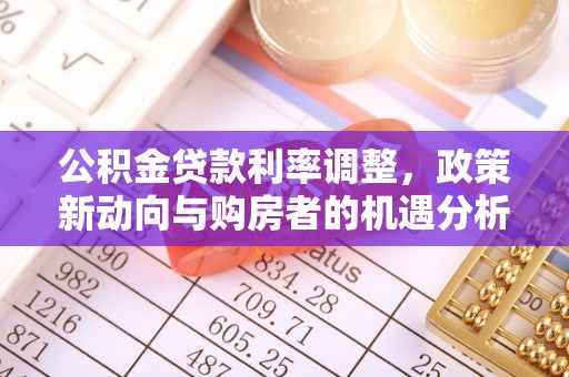 崇义公积金贷款利率调整，政策新动向与购房者的机遇分析