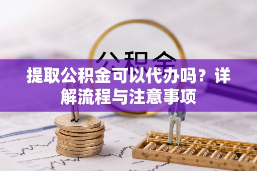 崇义提取公积金可以代办吗？详解流程与注意事项