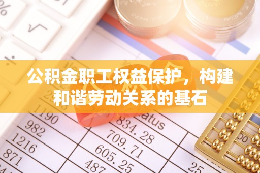 崇义公积金职工权益保护，构建和谐劳动关系的基石