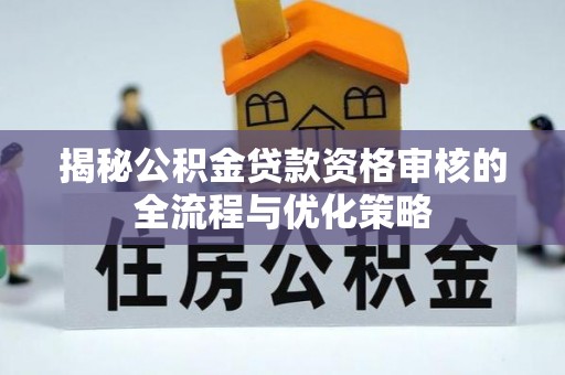 崇义揭秘公积金贷款资格审核的全流程与优化策略
