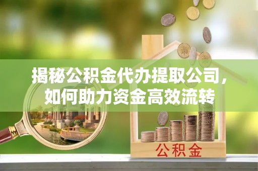 崇义揭秘公积金代办提取公司，如何助力资金高效流转