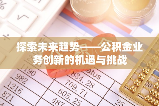 崇义探索未来趋势——公积金业务创新的机遇与挑战