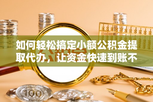 崇义如何轻松搞定小额公积金提取代办，让资金快速到账不是梦