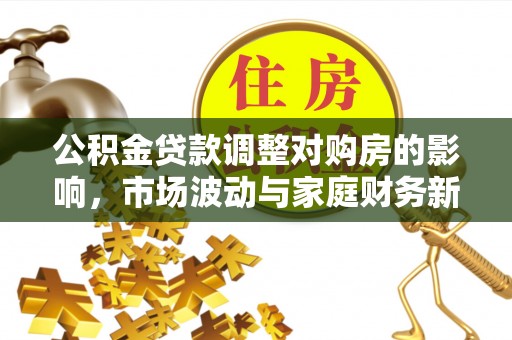 崇义公积金贷款调整对购房的影响，市场波动与家庭财务新趋势
