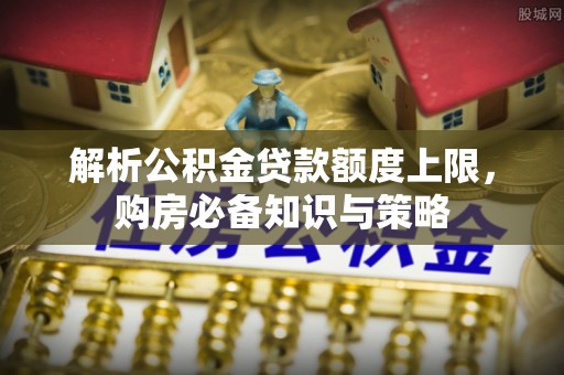 崇义解析公积金贷款额度上限，购房必备知识与策略