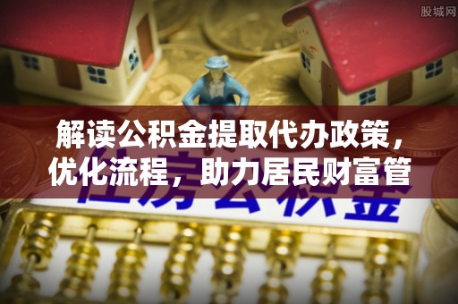 崇义解读公积金提取代办政策，优化流程，助力居民财富管理