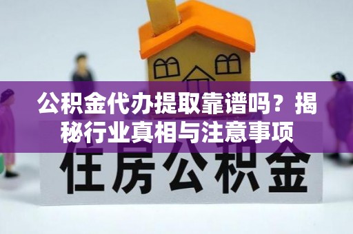 崇义公积金代办提取靠谱吗？揭秘行业真相与注意事项