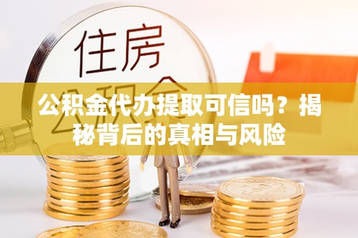 崇义公积金代办提取可信吗？揭秘背后的真相与风险