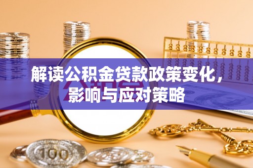 崇义解读公积金贷款政策变化，影响与应对策略