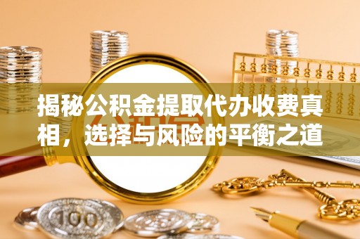 崇义揭秘公积金提取代办收费真相，选择与风险的平衡之道