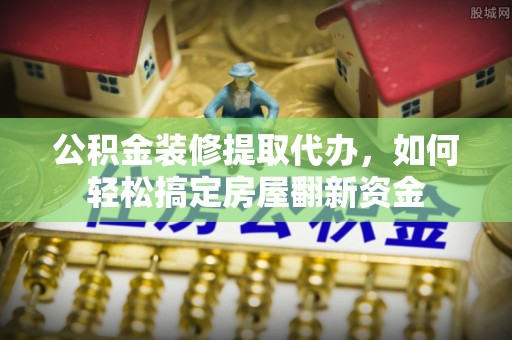 崇义公积金装修提取代办，如何轻松搞定房屋翻新资金