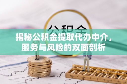 崇义揭秘公积金提取代办中介，服务与风险的双面剖析