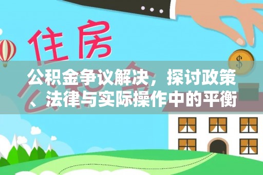 崇义公积金争议解决，探讨政策、法律与实际操作中的平衡之道