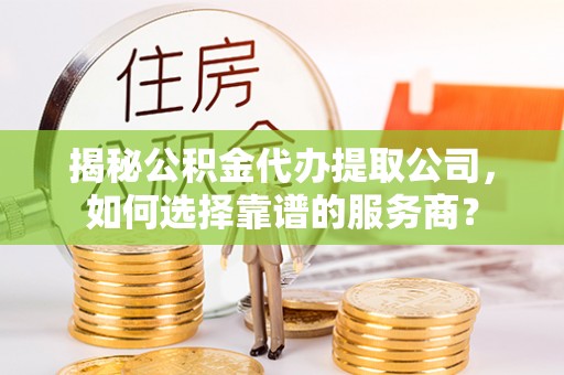 崇义揭秘公积金代办提取公司，如何选择靠谱的服务商？