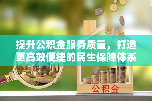 崇义提升公积金服务质量，打造更高效便捷的民生保障体系