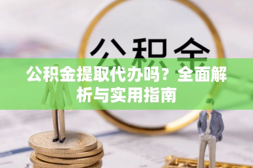 崇义公积金提取代办吗？全面解析与实用指南