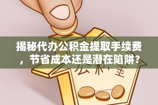 崇义揭秘代办公积金提取手续费，节省成本还是潜在陷阱？