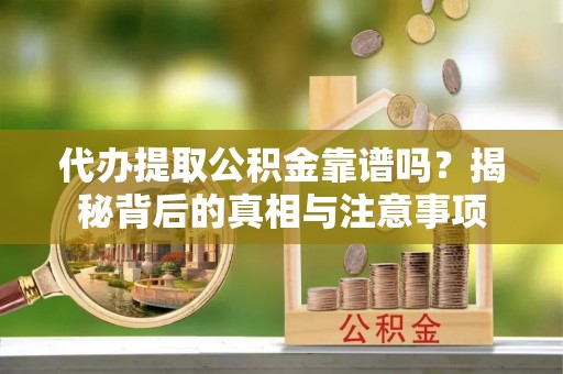 崇义代办提取公积金靠谱吗？揭秘背后的真相与注意事项