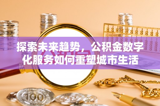 崇义探索未来趋势，公积金数字化服务如何重塑城市生活