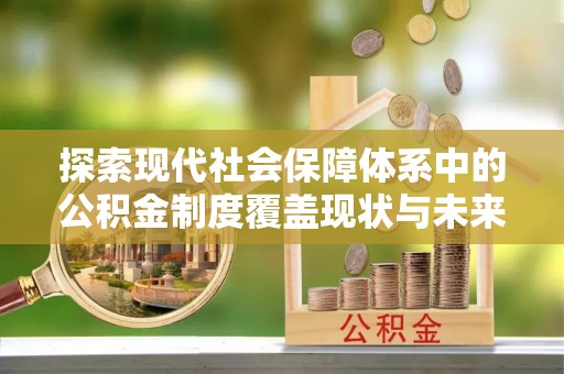 崇义探索现代社会保障体系中的公积金制度覆盖现状与未来