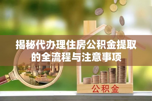 崇义揭秘代办理住房公积金提取的全流程与注意事项