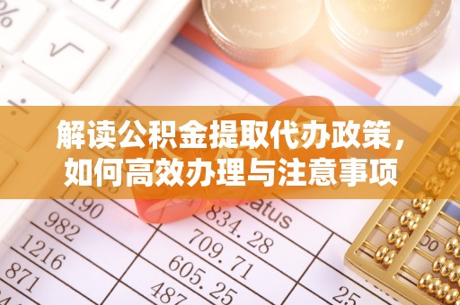 崇义解读公积金提取代办政策，如何高效办理与注意事项