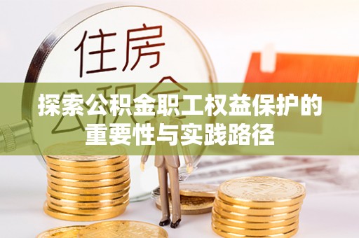 崇义探索公积金职工权益保护的重要性与实践路径