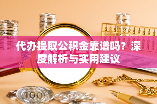 崇义代办提取公积金靠谱吗？深度解析与实用建议
