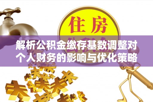 崇义解析公积金缴存基数调整对个人财务的影响与优化策略