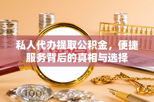 崇义私人代办提取公积金，便捷服务背后的真相与选择