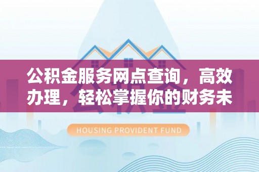 崇义公积金服务网点查询，高效办理，轻松掌握你的财务未来