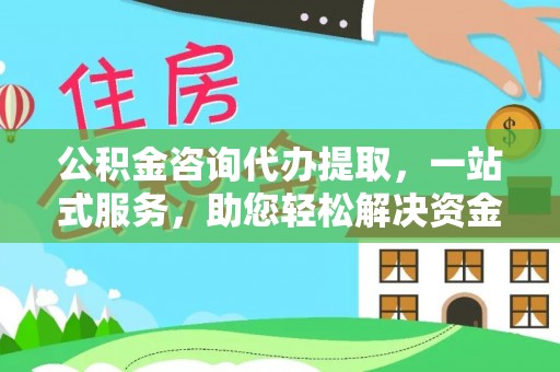 崇义公积金咨询代办提取，一站式服务，助您轻松解决资金难题