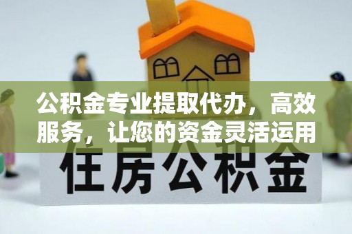 崇义公积金专业提取代办，高效服务，让您的资金灵活运用
