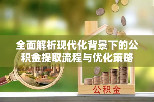崇义全面解析现代化背景下的公积金提取流程与优化策略