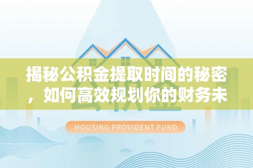 崇义揭秘公积金提取时间的秘密，如何高效规划你的财务未来