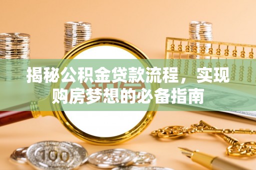 崇义揭秘公积金贷款流程，实现购房梦想的必备指南
