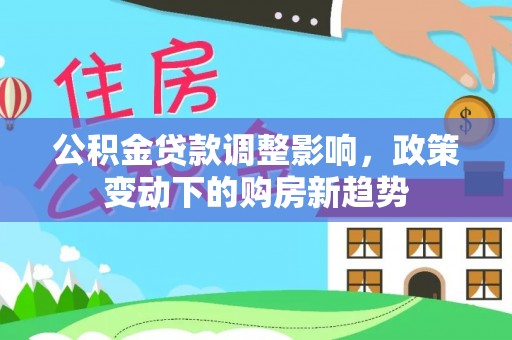 崇义公积金贷款调整影响，政策变动下的购房新趋势