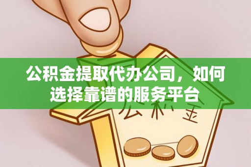 崇义公积金提取代办公司，如何选择靠谱的服务平台