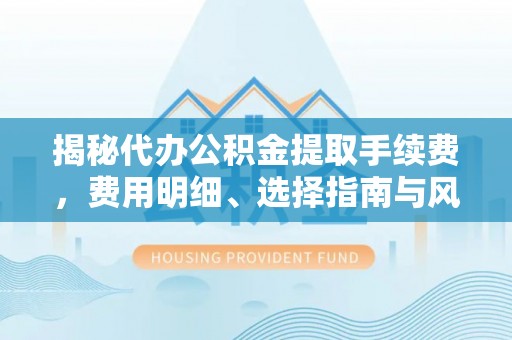 崇义揭秘代办公积金提取手续费，费用明细、选择指南与风险防范