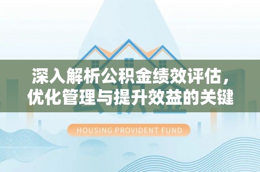崇义深入解析公积金绩效评估，优化管理与提升效益的关键路径