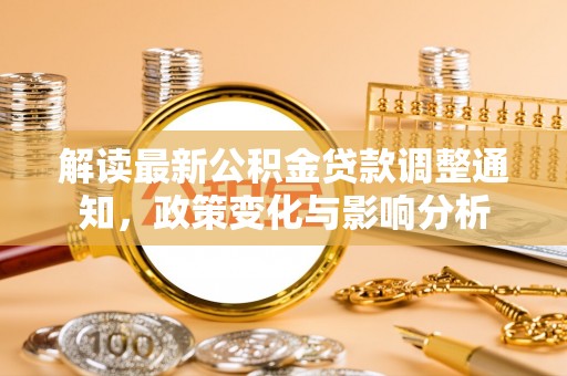 崇义解读最新公积金贷款调整通知，政策变化与影响分析