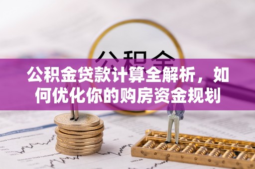 崇义公积金贷款计算全解析，如何优化你的购房资金规划