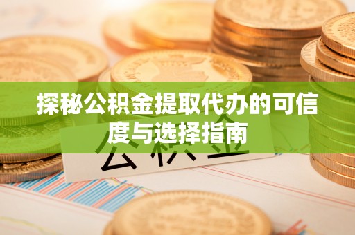 崇义探秘公积金提取代办的可信度与选择指南