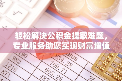 崇义轻松解决公积金提取难题，专业服务助您实现财富增值——代办公积金提取