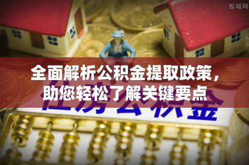 崇义全面解析公积金提取政策，助您轻松了解关键要点